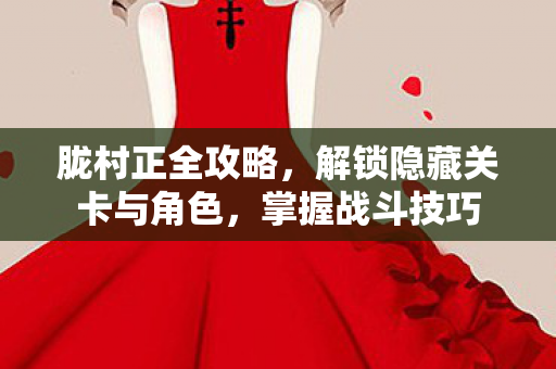 胧村正全攻略，解锁隐藏关卡与角色，掌握战斗技巧