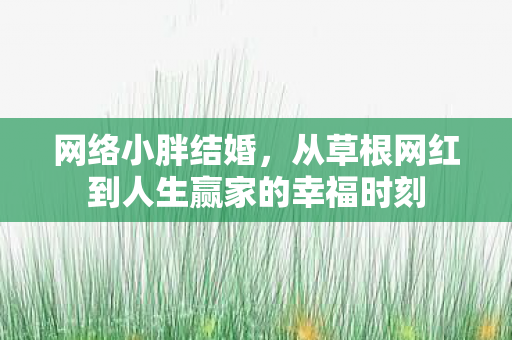 网络小胖结婚，从草根网红到人生赢家的幸福时刻