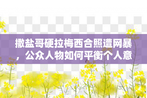 撒盐哥硬拉梅西合照遭网暴，公众人物如何平衡个人意愿与公众形象？