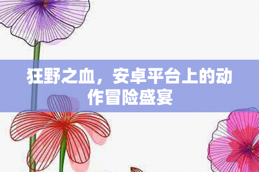 狂野之血,安卓平台上的动作冒险盛宴 狂野之血,安卓平台上的动作冒险盛宴