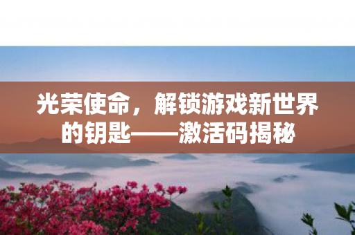 光荣使命，解锁游戏新世界的钥匙——激活码揭秘
