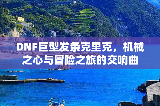 DNF巨型发条克里克，机械之心与冒险之旅的交响曲