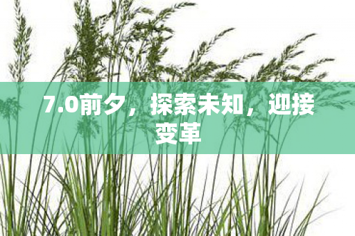 7.0前夕,探索未知,迎接变革 7.0前夕,探索未知,迎接变革