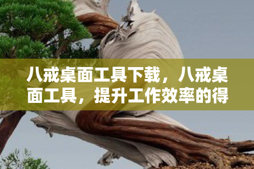 八戒桌面工具下载，八戒桌面工具，提升工作效率的得力助手