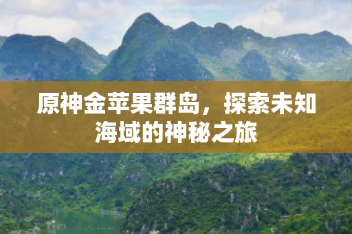 原神金苹果群岛，探索未知海域的神秘之旅