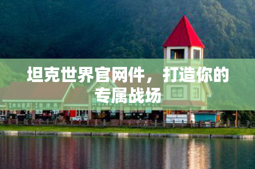 坦克世界官网件,打造你的专属战场 坦克世界官网件,打造你的专属战场