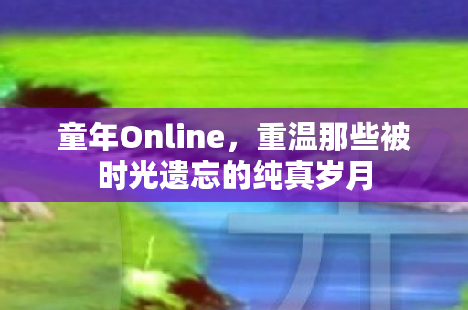 童年Online，重温那些被时光遗忘的纯真岁月