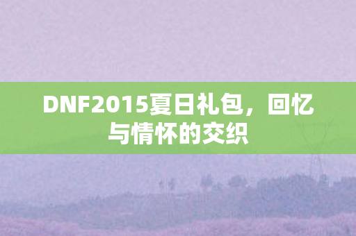 DNF2015夏日礼包，回忆与情怀的交织