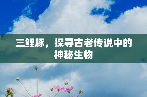 三鲤豚,探寻古老传说中的神秘生物 三鲤豚,探寻古老传说中的神秘生物