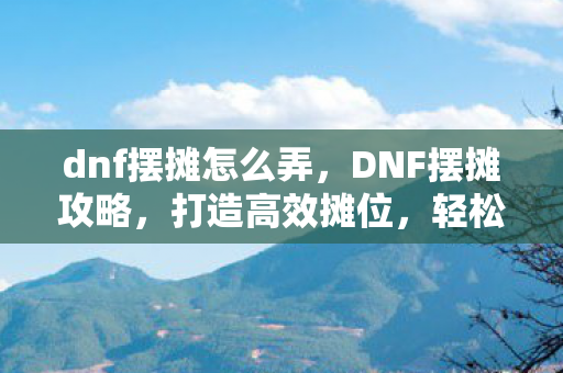 dnf摆摊怎么弄,DNF摆摊攻略,打造高效摊位,轻松赚取金币 dnf摆摊怎么弄,DNF摆摊攻略,打造高效摊位,轻松赚取金币