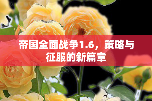 帝国全面战争1.6，策略与征服的新篇章