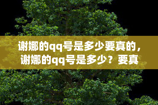 谢娜的qq号是多少要真的，谢娜的qq号是多少？要真的