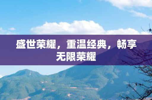 盛世荣耀，重温经典，畅享无限荣耀