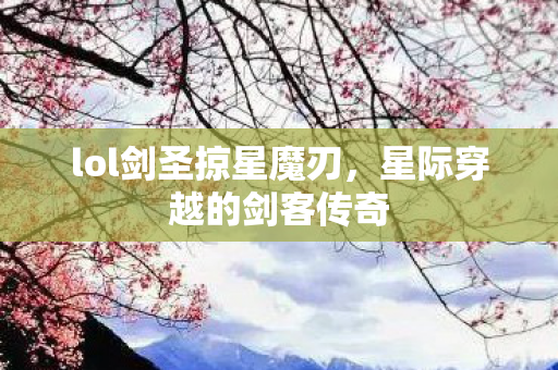 lol剑圣掠星魔刃，星际穿越的剑客传奇