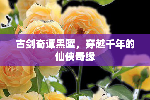 古剑奇谭黑曜,穿越千年的仙侠奇缘 古剑奇谭黑曜,穿越千年的仙侠奇缘