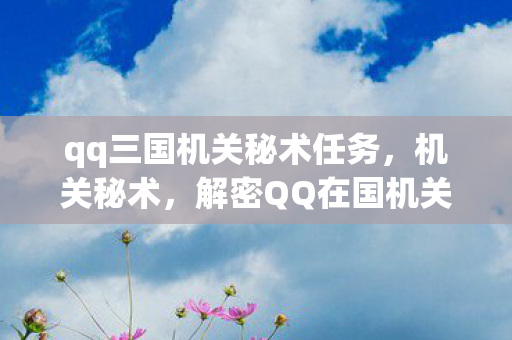 qq三国机关秘术任务，机关秘术，解密QQ在国机关中的应用