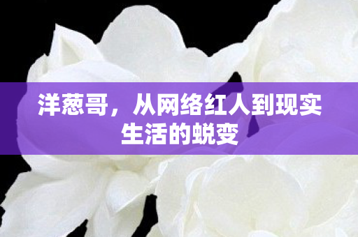 洋葱哥，从网络红人到现实生活的蜕变