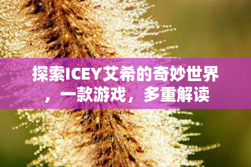 探索ICEY艾希的奇妙世界，一款游戏，多重解读