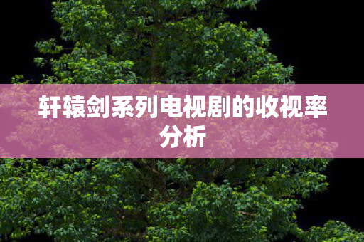 轩辕剑系列电视剧的收视率分析