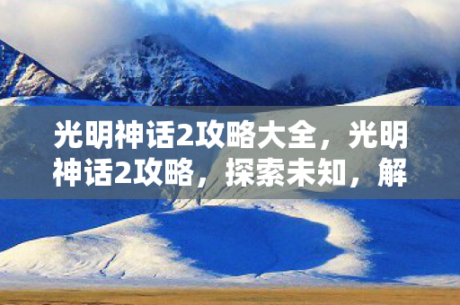 光明神话2攻略大全，光明神话2攻略，探索未知，解锁无限可能