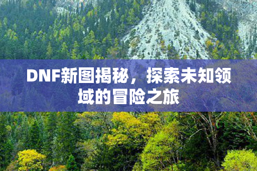 DNF新图揭秘，探索未知领域的冒险之旅