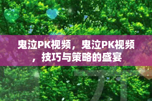 鬼泣PK视频，鬼泣PK视频，技巧与策略的盛宴