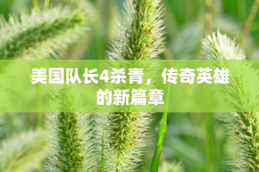 美国队长4杀青,传奇英雄的新篇章 美国队长4杀青,传奇英雄的新篇章