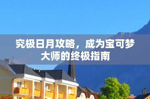 究极日月攻略，成为宝可梦大师的终极指南
