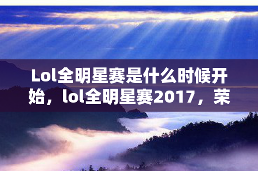 Lol全明星赛是什么时候开始，lol全明星赛2017，荣耀与梦想的盛宴