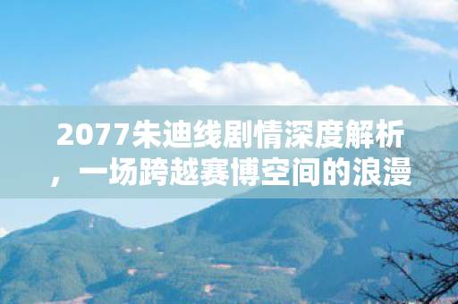 2077朱迪线剧情深度解析,一场跨越赛博空间的浪漫冒险 2077朱迪线剧情深度解析,一场跨越赛博空间的浪漫冒险