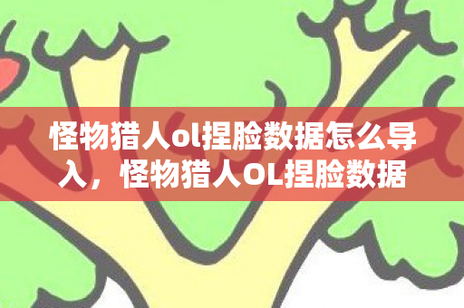 怪物猎人ol捏脸数据怎么导入，怪物猎人OL捏脸数据，打造你的专属猎人