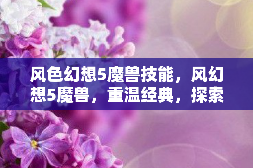 风色幻想5魔兽技能，风幻想5魔兽，重温经典，探索未知