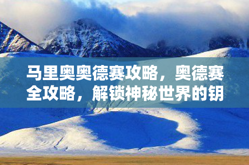 马里奥奥德赛攻略,奥德赛全攻略,解锁神秘世界的钥匙 马里奥奥德赛攻略,奥德赛全攻略,解锁神秘世界的钥匙