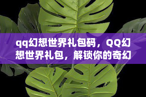 qq幻想世界礼包码,QQ幻想世界礼包,解锁你的奇幻之旅 qq幻想世界礼包码,QQ幻想世界礼包,解锁你的奇幻之旅
