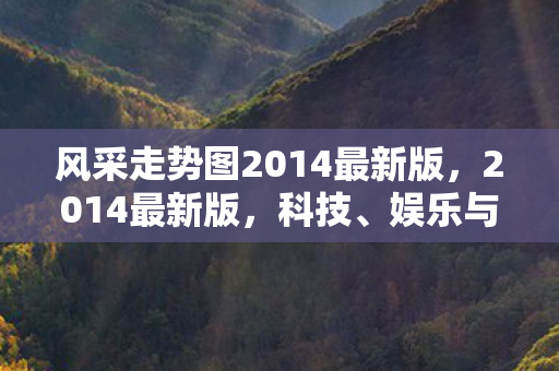 风采走势图2014最新版，2014最新版，科技、娱乐与生活的融合