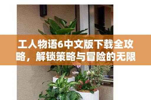 工人物语6中文版下载全攻略，解锁策略与冒险的无限可能
