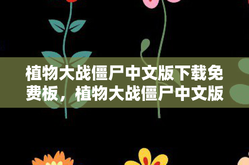 植物大战僵尸中文版下载免费板，植物大战僵尸中文版下载免费，重温经典塔防的乐趣