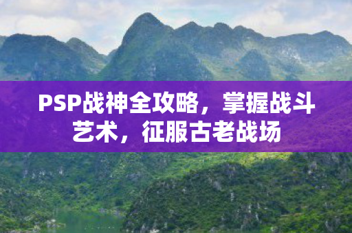 PSP战神全攻略,掌握战斗艺术,征服古老战场 PSP战神全攻略,掌握战斗艺术,征服古老战场