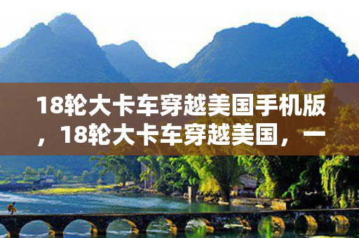18轮大卡车穿越美国手机版，18轮大卡车穿越美国，一场关于自由与探索的旅程