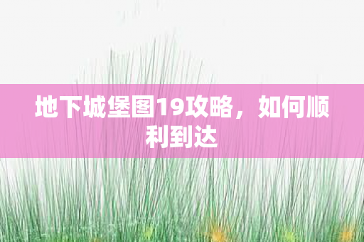 地下城堡图19攻略，如何顺利到达