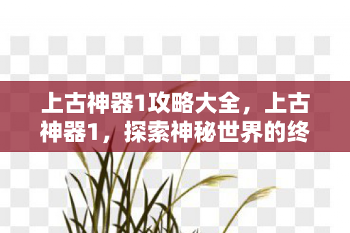 上古神器1攻略大全，上古神器1，探索神秘世界的终极攻略