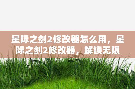 星际之剑2修改器怎么用,星际之剑2修改器,解锁无限可能的神秘工具 星际之剑2修改器怎么用,星际之剑2修改器,解锁无限可能的神秘工具