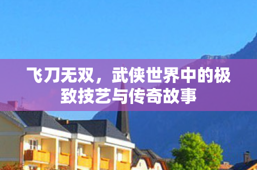 飞刀无双，武侠世界中的极致技艺与传奇故事