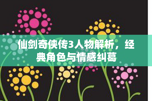 仙剑奇侠传3人物解析，经典角色与情感纠葛