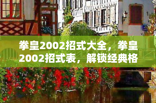 拳皇2002招式大全，拳皇2002招式表，解锁经典格斗游戏的隐藏技能