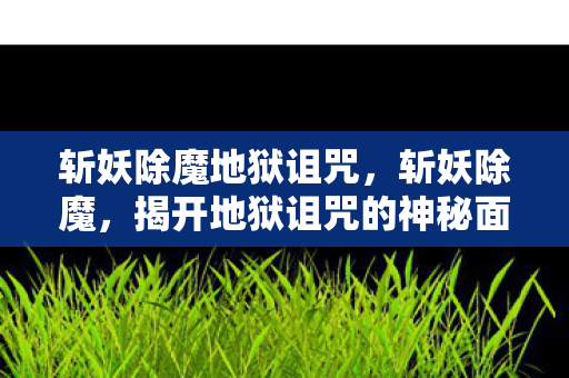 斩妖除魔地狱诅咒,斩妖除魔,揭开地狱诅咒的神秘面纱 斩妖除魔地狱诅咒,斩妖除魔,揭开地狱诅咒的神秘面纱