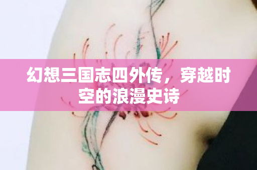 幻想三国志四外传，穿越时空的浪漫史诗