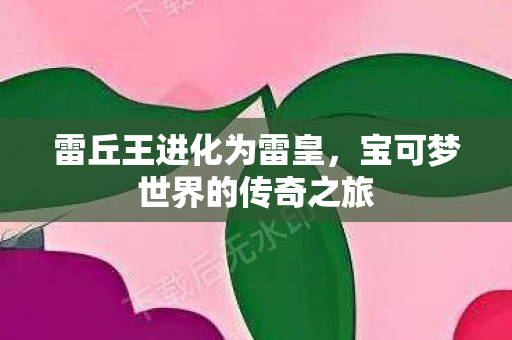雷丘王进化为雷皇，宝可梦世界的传奇之旅