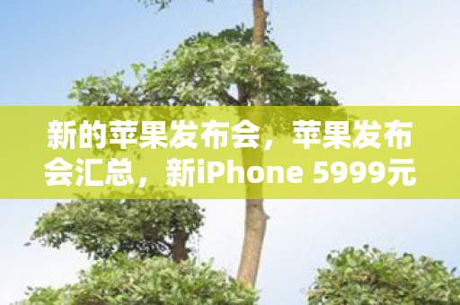 新的苹果发布会，苹果发布会汇总，新iPhone 5999元起