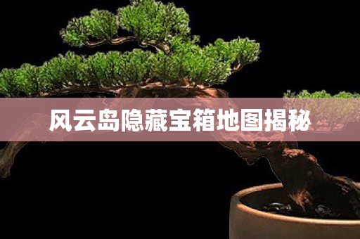 风云岛隐藏宝箱地图揭秘